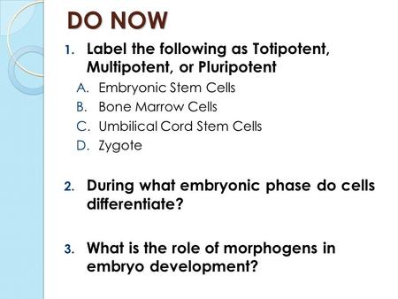DO NOW 1. Label the following as Totipotent, Multipotent, or Pluripotent A.Embryonic Stem Cells B.Bone Marrow Cells C.Umbilical Cord Stem Cells D.Zygote.