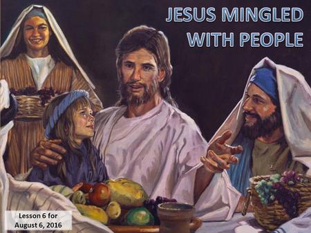 Lesson 6 for August 6, 2016. E.G.W. (The Ministry of Healing, p. 143) He mingled with people as One who desired their good He sympathized with people.