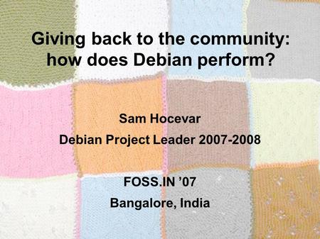 Giving back to the community: how does Debian perform? Sam Hocevar Debian Project Leader 2007-2008 FOSS.IN ’07 Bangalore, India.