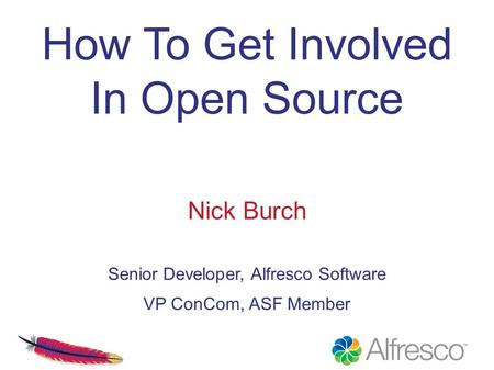How To Get Involved In Open Source Nick Burch Senior Developer, Alfresco Software VP ConCom, ASF Member.
