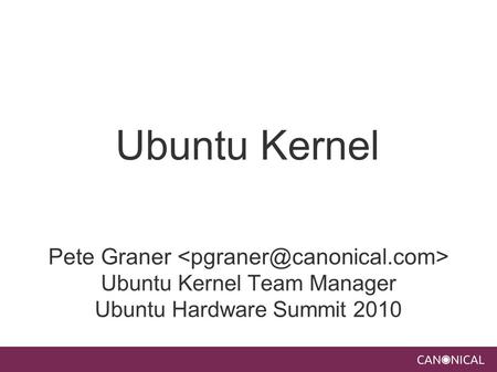 Ubuntu Kernel Pete Graner Ubuntu Kernel Team Manager Ubuntu Hardware Summit 2010.