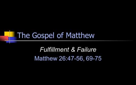 The Gospel of Matthew Fulfillment & Failure Matthew 26:47-56, 69-75.