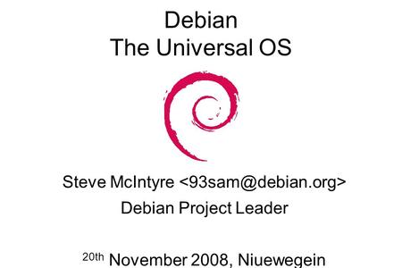 Debian The Universal OS Steve McIntyre Debian Project Leader 20th November 2008, Niuewegein.