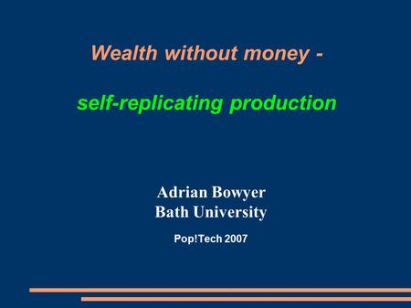 Wealth without money - self-replicating production Adrian Bowyer Bath University Pop!Tech 2007.