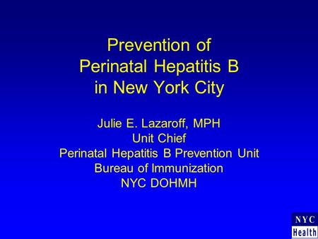Prevention of Perinatal Hepatitis B in New York City Julie E. Lazaroff, MPH Unit Chief Perinatal Hepatitis B Prevention Unit Bureau of Immunization NYC.