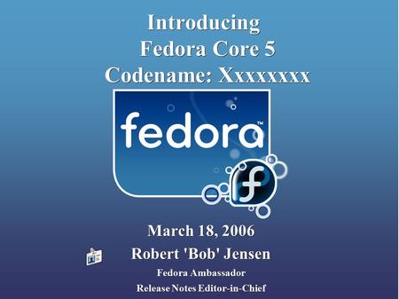 Introducing Fedora Core 5 Codename: Xxxxxxxx March 18, 2006 Robert 'Bob' Jensen Fedora Ambassador Release Notes Editor-in-Chief.