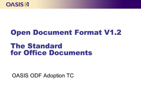 Open Document Format V1.2 The Standard for Office Documents OASIS ODF Adoption TC.