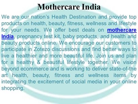Mothercare India We are our nation’s Health Destination and provide top products on health, beauty, fitness, wellness and lifestyle for your needs. We.