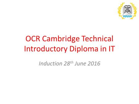 OCR Cambridge Technical Introductory Diploma in IT Induction 28 th June 2016.