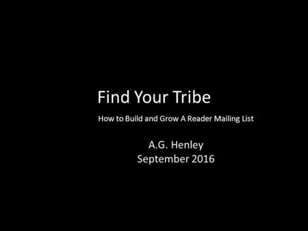 Find Your Tribe How to Build and Grow A Reader Mailing List A.G. Henley September 2016.