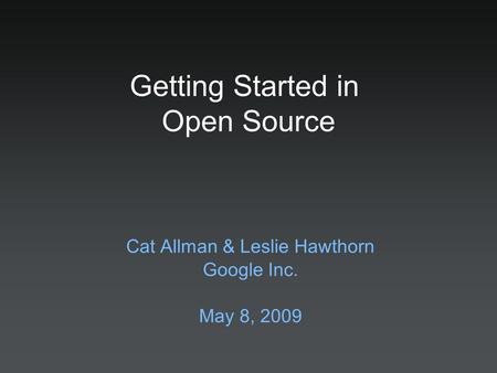 Cat Allman & Leslie Hawthorn Google Inc. May 8, 2009 Getting Started in Open Source.