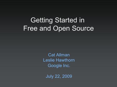 Cat Allman Leslie Hawthorn Google Inc. July 22, 2009 Getting Started in Free and Open Source.