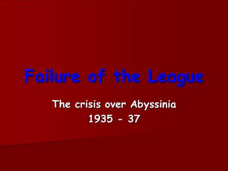 Failure of the League The crisis over Abyssinia 1935 - 37.