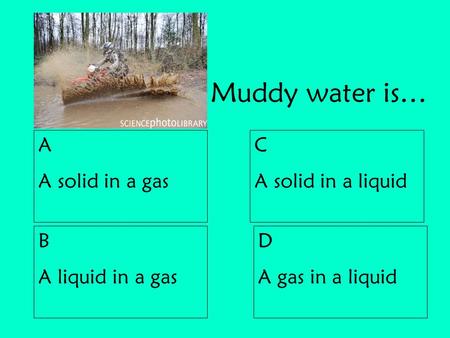 C A solid in a liquid D A gas in a liquid A A solid in a gas B A liquid in a gas Muddy water is…