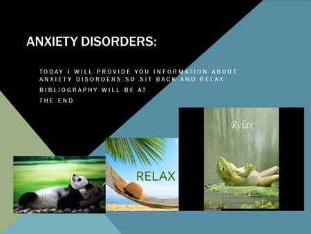 ANXIETY DISORDERS: TODAY I WILL PROVIDE YOU INFORMATION ABOUT ANXIETY DISORDERS.SO SIT BACK AND RELAX: BIBLIOGRAPHY WILL BE AT THE END.