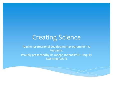 Creating Science Teacher professional development program for F-12 teachers. Proudly presented by Dr Joseph Ireland PhD – Inquiry Learning (QUT)