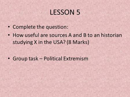LESSON 5 Complete the question: How useful are sources A and B to an historian studying X in the USA? (8 Marks) Group task – Political Extremism.