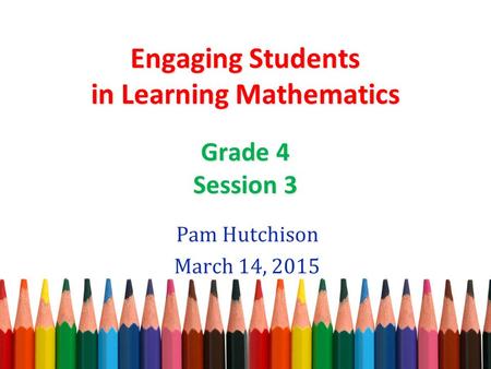 Engaging Students in Learning Mathematics Grade 4 Session 3 Pam Hutchison March 14, 2015.