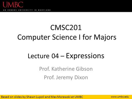 CMSC201 Computer Science I for Majors Lecture 04 – Expressions Prof. Katherine Gibson Prof. Jeremy Dixon Based on slides by Shawn Lupoli and.