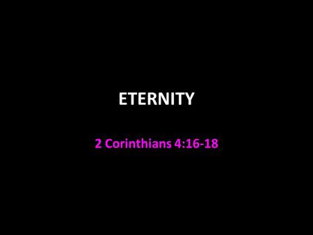 ETERNITY 2 Corinthians 4:16-18. Eternity It is difficult to imagine Eccl. 3:11 We have time and space limitations God does not God inhabits eternity Isaiah.