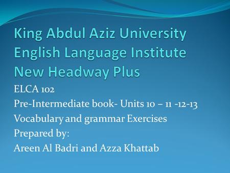 ELCA 102 Pre-Intermediate book- Units 10 – 11 -12-13 Vocabulary and grammar Exercises Prepared by: Areen Al Badri and Azza Khattab.