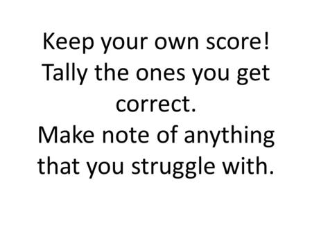 Keep your own score! Tally the ones you get correct. Make note of anything that you struggle with.