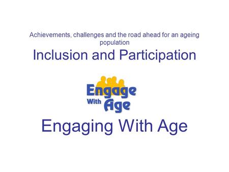 Achievements, challenges and the road ahead for an ageing population Inclusion and Participation Engaging With Age.