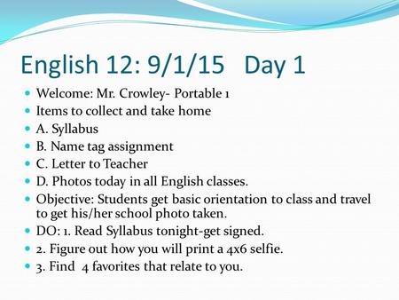English 12: 9/1/15 Day 1 Welcome: Mr. Crowley- Portable 1 Items to collect and take home A. Syllabus B. Name tag assignment C. Letter to Teacher D. Photos.