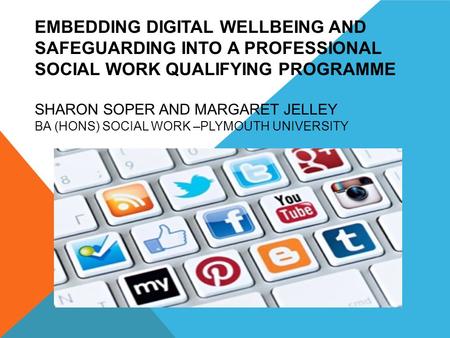 EMBEDDING DIGITAL WELLBEING AND SAFEGUARDING INTO A PROFESSIONAL SOCIAL WORK QUALIFYING PROGRAMME SHARON SOPER AND MARGARET JELLEY BA (HONS) SOCIAL WORK.