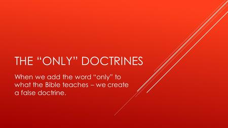 THE “ONLY” DOCTRINES When we add the word “only” to what the Bible teaches – we create a false doctrine.