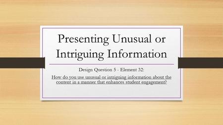 Presenting Unusual or Intriguing Information Design Question 5 - Element 32: How do you use unusual or intriguing information about the content in a manner.