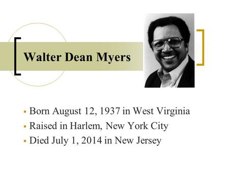 Walter Dean Myers  Born August 12, 1937 in West Virginia  Raised in Harlem, New York City  Died July 1, 2014 in New Jersey.