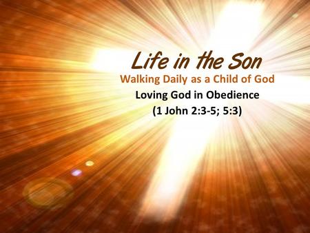Life in the Son Walking Daily as a Child of God Loving God in Obedience (1 John 2:3-5; 5:3)