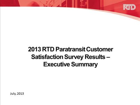 2013 RTD Paratransit Customer Satisfaction Survey Results – Executive Summary July, 2013.