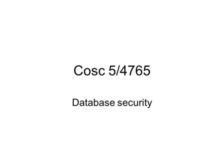 Cosc 5/4765 Database security. Database Databases have moved from internal use only to externally accessible. –Organizations store vast quantities of.