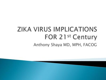 Anthony Shaya MD, MPH, FACOG. 2 Flavivirus: Originally identified in Africa and Southeast Asia First identified in Uganda’s Zika Forest in 1947 Primarily.