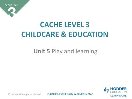 CACHE Level 3 Early Years Educator CACHE LEVEL 3 CHILDCARE & EDUCATION Unit 5 Play and learning © Hodder & Stoughton Limited.