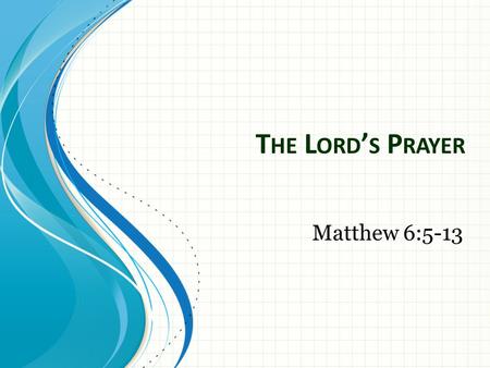 T HE L ORD ’ S P RAYER Matthew 6:5-13. The Lord’s Prayer “Our Father in heaven, hallowed be your name, your kingdom come, your will be done, on earth.