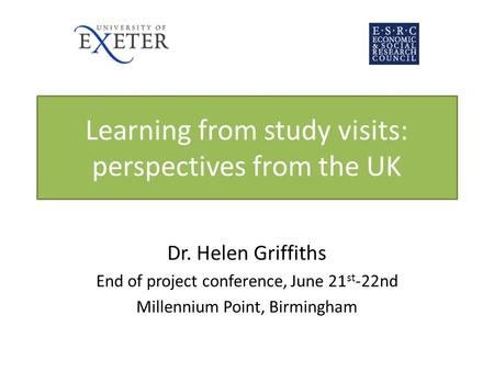 Learning from study visits: perspectives from the UK Dr. Helen Griffiths End of project conference, June 21 st -22nd Millennium Point, Birmingham.