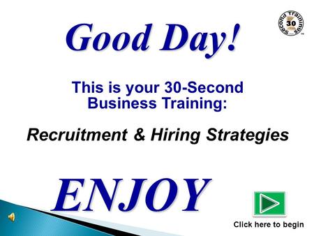 This is your 30-Second Business Training: Recruitment & Hiring Strategies ENJOY Click here to begin Good Day!