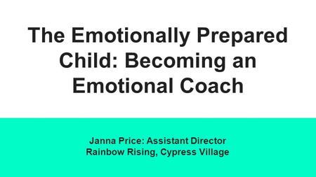 The Emotionally Prepared Child: Becoming an Emotional Coach Janna Price: Assistant Director Rainbow Rising, Cypress Village.