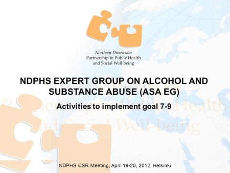 NDPHS EXPERT GROUP ON ALCOHOL AND SUBSTANCE ABUSE (ASA EG) Activities to implement goal 7-9 NDPHS CSR Meeting, April 19-20, 2012, Helsinki.