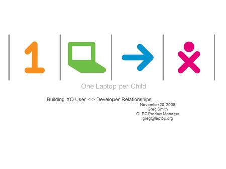 One Laptop per Child Building XO User Developer Relationships November 20, 2008 Greg Smith OLPC Product Manager One Laptop per Child.