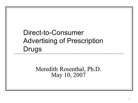 1 Meredith Rosenthal, Ph.D. May 10, 2007 Direct-to-Consumer Advertising of Prescription Drugs.