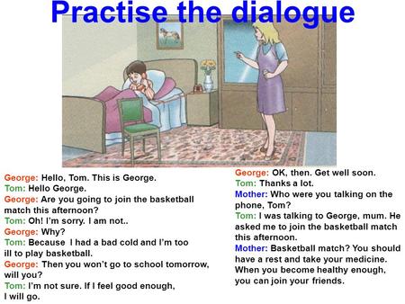 Practise the dialogue George: Hello, Tom. This is George. Tom: Hello George. George: Are you going to join the basketball match this afternoon? Tom: Oh!