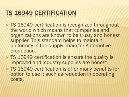  TS 16949 certification is recognized throughout the world which means that companies and organizations are known to be trusty and honest supplier. This.