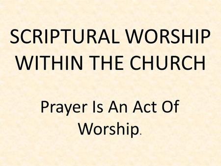 SCRIPTURAL WORSHIP WITHIN THE CHURCH Prayer Is An Act Of Worship.