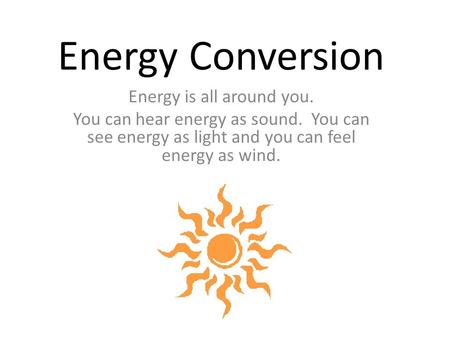 Energy Conversion Energy is all around you. You can hear energy as sound. You can see energy as light and you can feel energy as wind.