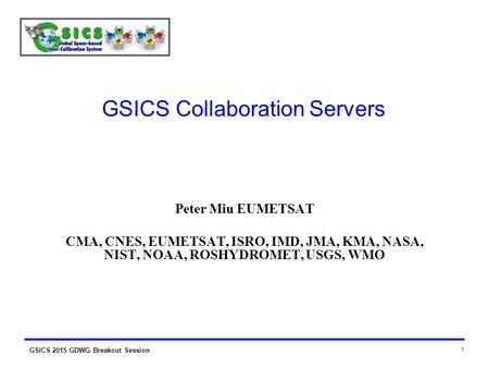 GSICS 2015 GDWG Breakout Session 1 GSICS Collaboration Servers Peter Miu EUMETSAT CMA, CNES, EUMETSAT, ISRO, IMD, JMA, KMA, NASA, NIST, NOAA, ROSHYDROMET,