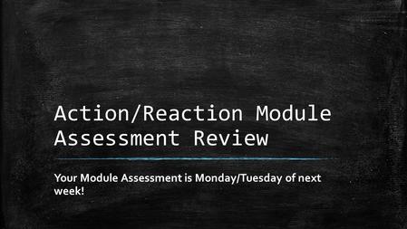 Action/Reaction Module Assessment Review Your Module Assessment is Monday/Tuesday of next week!
